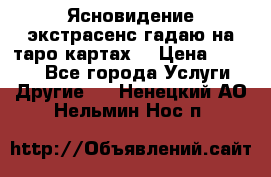 Ясновидение экстрасенс гадаю на таро картах  › Цена ­ 1 000 - Все города Услуги » Другие   . Ненецкий АО,Нельмин Нос п.